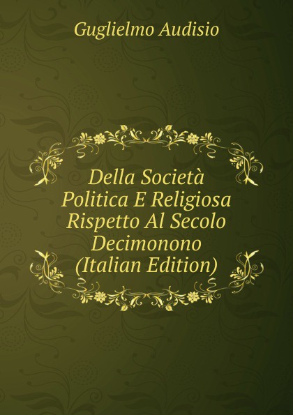 Della Societa Politica E Religiosa Rispetto Al Secolo Decimonono (Italian Edition)