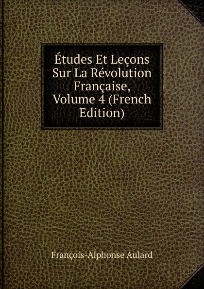 François-Alphonse Aulard Etudes Et Lecons Sur La Revolution Francaise, Volume 4 (French Edition) françois alphonse aulard etudes et lecons sur la revolution francaise volume 4 french edition