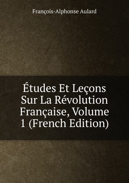 François-Alphonse Aulard Etudes Et Lecons Sur La Revolution Francaise, Volume 1 (French Edition) françois alphonse aulard etudes et lecons sur la revolution francaise volume 1 french edition