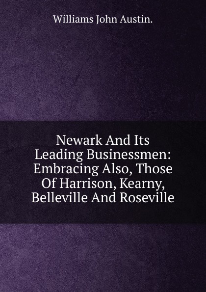 Williams John Austin. Newark And Its Leading Businessmen: Embracing Also, Those Of Harrison, Kearny, Belleville And Roseville.