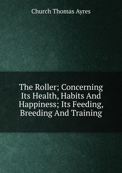 The Roller; Concerning Its Health, Habits And Happiness; Its Feeding, Breeding And Training