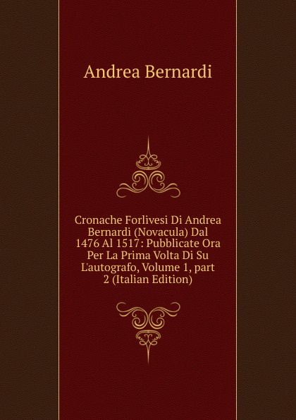 Cronache Forlivesi Di Andrea Bernardi (Novacula) Dal 1476 Al 1517: Pubblicate Ora Per La Prima Volta Di Su L.autografo, Volume 1,.part 2 (Italian Edition)