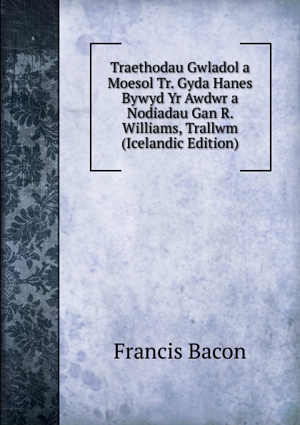 Фрэнсис Бэкон Traethodau Gwladol a Moesol Tr. Gyda Hanes Bywyd Yr Awdwr a Nodiadau Gan R. Williams, Trallwm (Icelandic Edition)