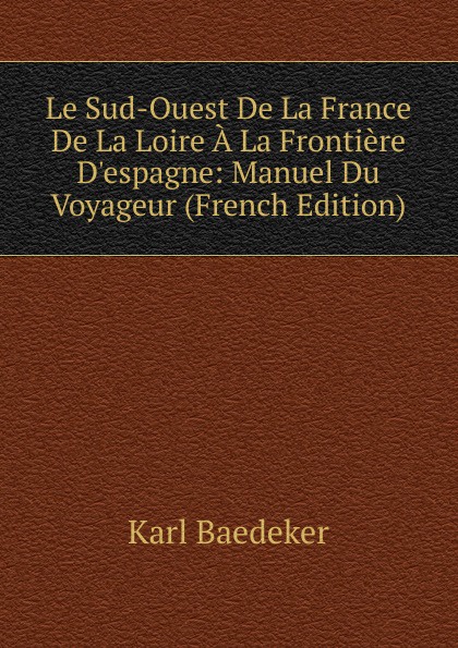 K. Baedeker Le Sud-Ouest De La France De La Loire A La Frontiere D.espagne: Manuel Du Voyageur (French Edition) k baedeker le sud ouest de la france de la loire a la frontiere d espagne manuel du voyageur french edition