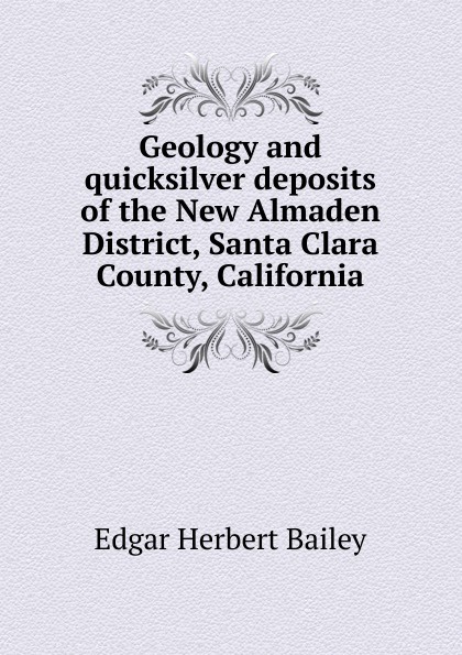 Edgar Herbert Bailey Geology and quicksilver deposits of the New Almaden District, Santa Clara County, California
