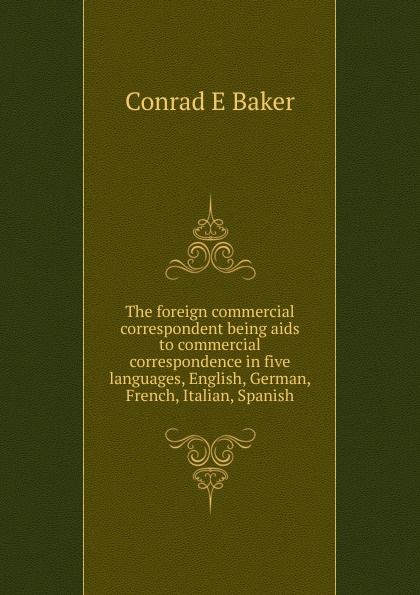 The foreign commercial correspondent being aids to commercial correspondence in five languages, English, German, French, Italian, Spanish