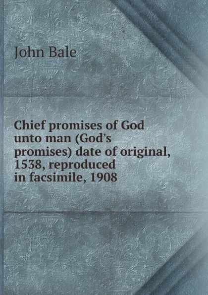 John Bale Chief promises of God unto man (God.s promises) date of original, 1538, reproduced in facsimile, 1908