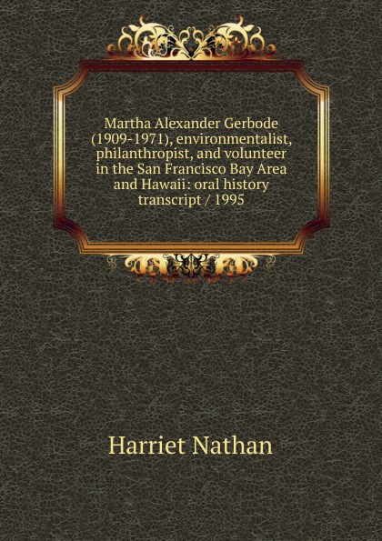 Martha Alexander Gerbode (1909-1971), environmentalist, philanthropist, and volunteer in the San Francisco Bay Area and Hawaii: oral history transcript / 1995