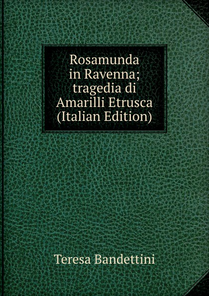 Rosamunda in Ravenna; tragedia di Amarilli Etrusca (Italian Edition)