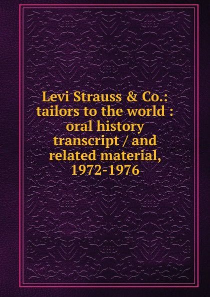 Levi Strauss . Co.: tailors to the world : oral history transcript / and related material, 1972-1976