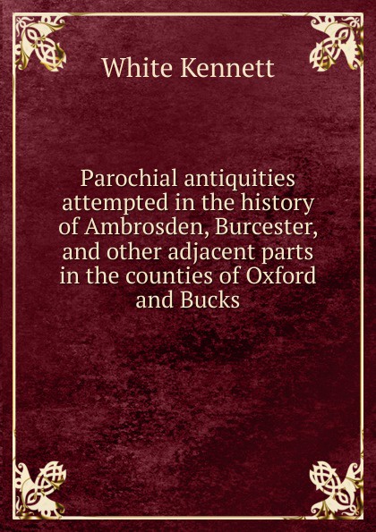 Parochial antiquities attempted in the history of Ambrosden, Burcester, and other adjacent parts in the counties of Oxford and Bucks