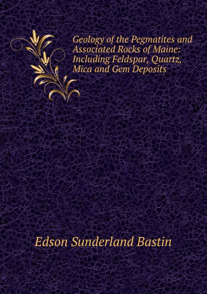 Geology of the Pegmatites and Associated Rocks of Maine: Including Feldspar, Quartz, Mica and Gem Deposits