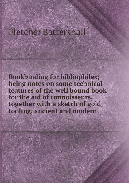 Bookbinding for bibliophiles; being notes on some technical features of the well bound book for the aid of connoisseurs, together with a sketch of gold tooling, ancient and modern
