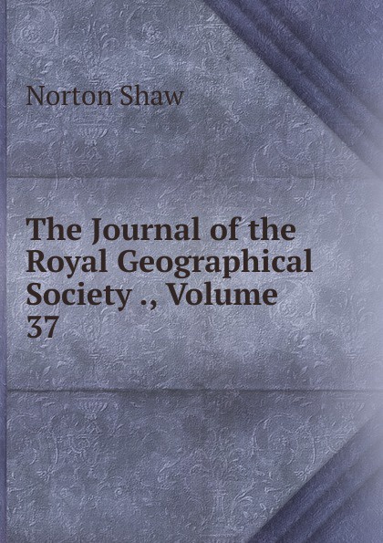 The Journal of the Royal Geographical Society ., Volume 37