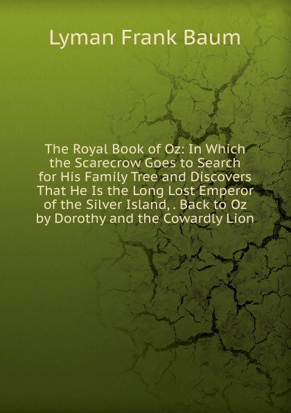 The Royal Book of Oz: In Which the Scarecrow Goes to Search for His Family Tree and Discovers That He Is the Long Lost Emperor of the Silver Island, . Back to Oz by Dorothy and the Cowardly Lion