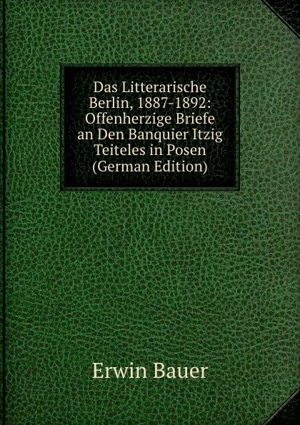 Das Litterarische Berlin, 1887-1892: Offenherzige Briefe an Den Banquier Itzig Teiteles in Posen (German Edition)