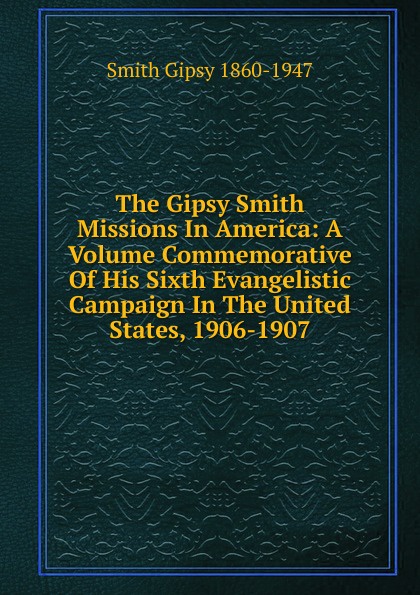 Smith Gipsy 1860-1947 The Gipsy Smith Missions In America: A Volume Commemorative Of His Sixth Evangelistic Campaign In The United States, 1906-1907