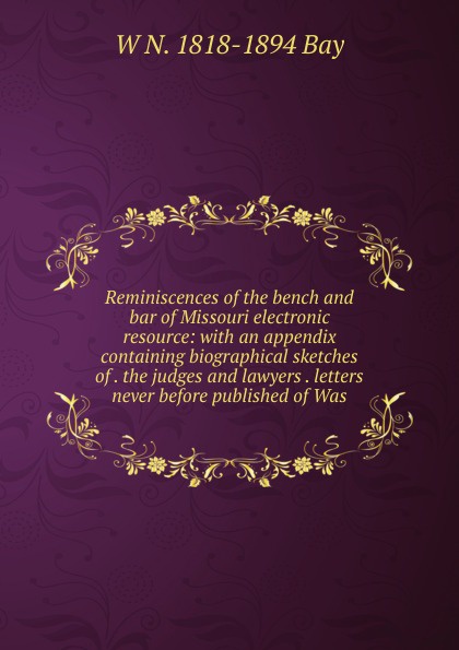 Reminiscences of the bench and bar of Missouri electronic resource: with an appendix containing biographical sketches of . the judges and lawyers . letters never before published of Was