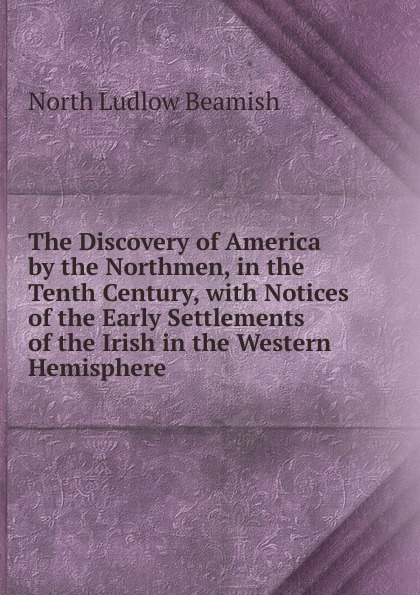 The Discovery of America by the Northmen, in the Tenth Century, with Notices of the Early Settlements of the Irish in the Western Hemisphere .