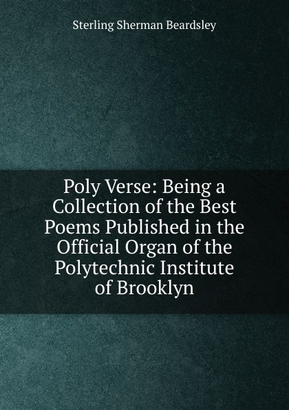 Poly Verse: Being a Collection of the Best Poems Published in the Official Organ of the Polytechnic Institute of Brooklyn