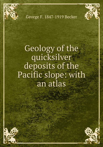 George F. 1847-1919 Becker Geology of the quicksilver deposits of the Pacific slope: with an atlas