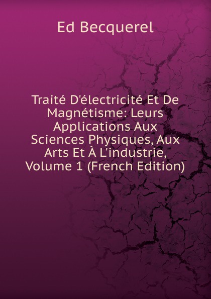 Traite D.electricite Et De Magnetisme: Leurs Applications Aux Sciences Physiques, Aux Arts Et A L.industrie, Volume 1 (French Edition)