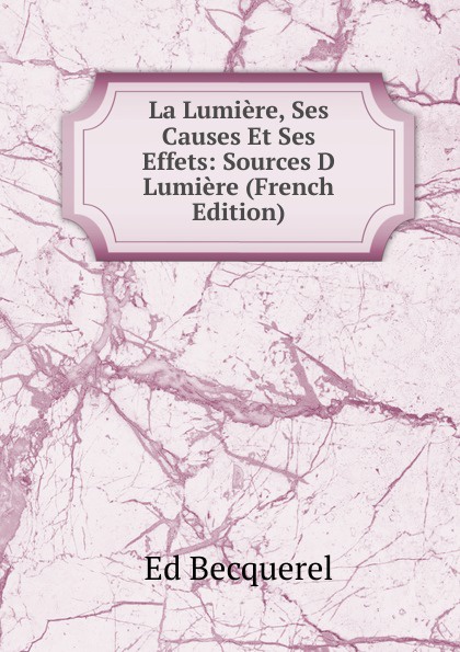 La Lumiere, Ses Causes Et Ses Effets: Sources D Lumiere (French Edition)