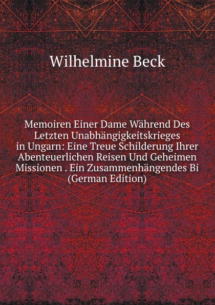 Memoiren Einer Dame Wahrend Des Letzten Unabhangigkeitskrieges in Ungarn: Eine Treue Schilderung Ihrer Abenteuerlichen Reisen Und Geheimen Missionen . Ein Zusammenhangendes Bi (German Edition)