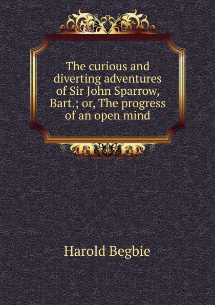 The curious and diverting adventures of Sir John Sparrow, Bart.; or, The progress of an open mind