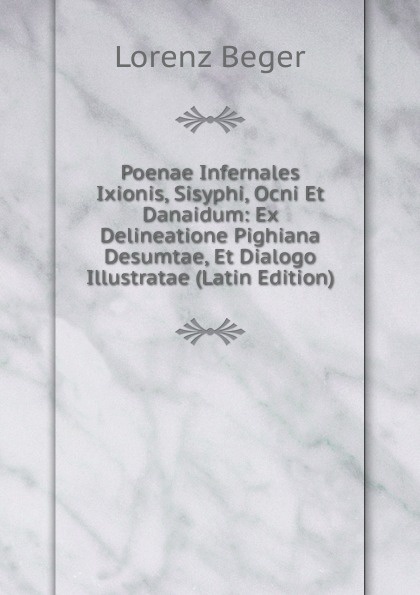 Poenae Infernales Ixionis, Sisyphi, Ocni Et Danaidum: Ex Delineatione Pighiana Desumtae, Et Dialogo Illustratae (Latin Edition)