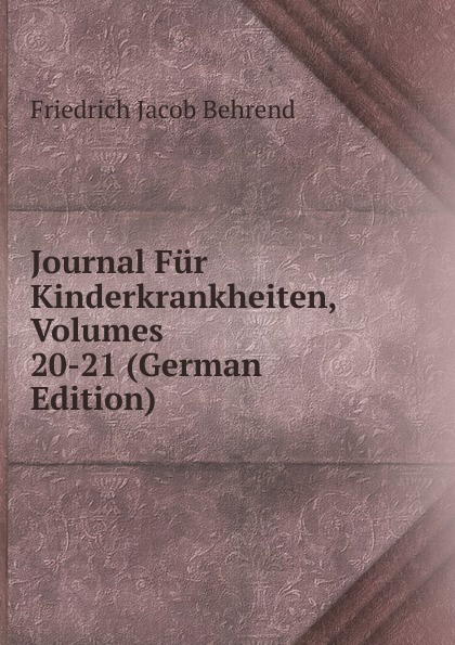 Friedrich Jacob Behrend Journal Fur Kinderkrankheiten, Volumes 20-21 (German Edition) fr j behrend journal fur kinderkrankheiten vol 20 januar juni 1853 classic reprint