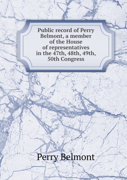 Public record of Perry Belmont, a member of the House of representatives in the 47th, 48th, 49th, 50th Congress