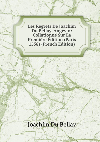 Les Regrets De Joachim Du Bellay, Angevin: Collationne Sur La Premiere Edition (Paris 1558) (French Edition)