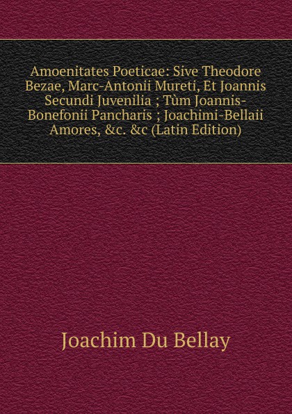 Amoenitates Poeticae: Sive Theodore Bezae, Marc-Antonii Mureti, Et Joannis Secundi Juvenilia ; Tum Joannis-Bonefonii Pancharis ; Joachimi-Bellaii Amores, .c. .c (Latin Edition)