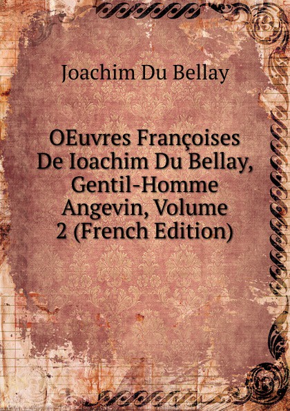 OEuvres Francoises De Ioachim Du Bellay, Gentil-Homme Angevin, Volume 2 (French Edition)