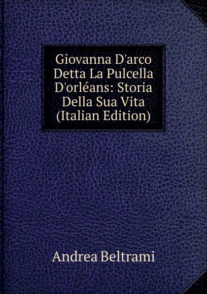 Giovanna D.arco Detta La Pulcella D.orleans: Storia Della Sua Vita (Italian Edition)