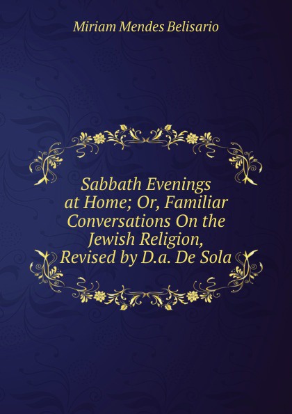 Sabbath Evenings at Home; Or, Familiar Conversations On the Jewish Religion, Revised by D.a. De Sola