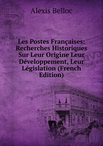 Les Postes Francaises: Recherches Historiques Sur Leur Origine Leur Developpement, Leur Legislation (French Edition)