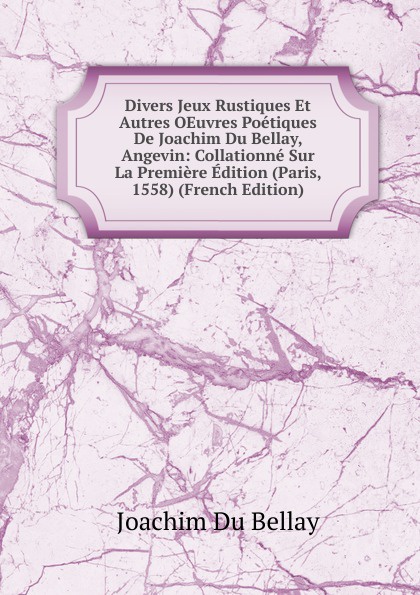 Divers Jeux Rustiques Et Autres OEuvres Poetiques De Joachim Du Bellay, Angevin: Collationne Sur La Premiere Edition (Paris, 1558) (French Edition)