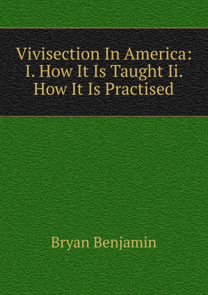 Vivisection In America: I. How It Is Taught Ii. How It Is Practised