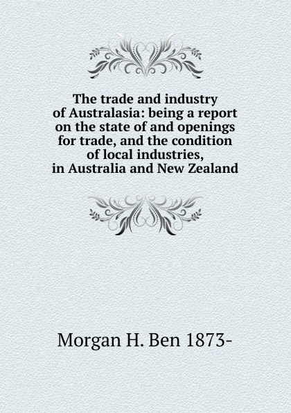 The trade and industry of Australasia: being a report on the state of and openings for trade, and the condition of local industries, in Australia and New Zealand