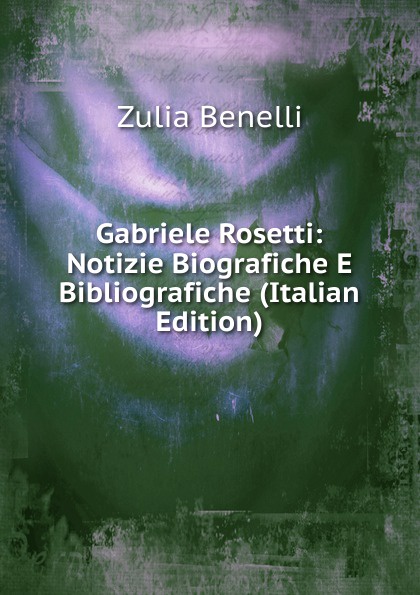 Zulia Benelli Gabriele Rosetti: Notizie Biografiche E Bibliografiche (Italian Edition)