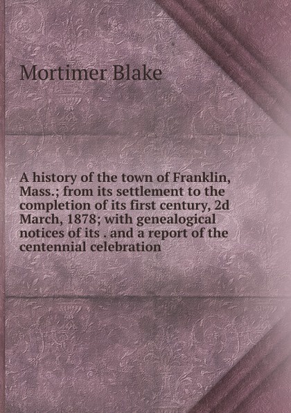 A history of the town of Franklin, Mass.; from its settlement to the completion of its first century, 2d March, 1878; with genealogical notices of its . and a report of the centennial celebration