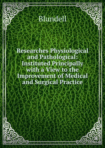 Researches Physiological and Pathological: Instituted Principally with a View to the Improvement of Medical and Surgical Practice