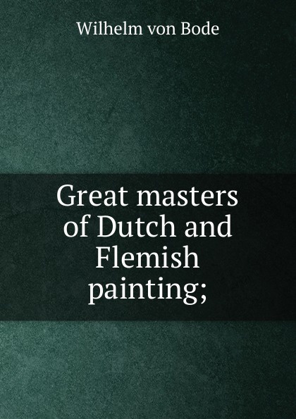 Wilhelm von Bode Great masters of Dutch and Flemish painting;