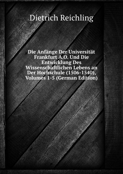 Die Anfange Der Universitat Frankfurt A.O. Und Die Entwicklung Des Wissenschaftlichen Lebens an Der Hochschule (1506-1540), Volumes 1-5 (German Edition)