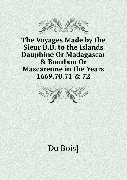 The Voyages Made by the Sieur D.B. to the Islands Dauphine Or Madagascar . Bourbon Or Mascarenne in the Years 1669.70.71 . 72