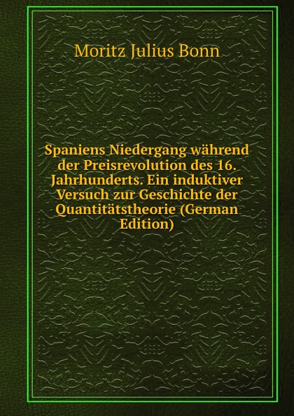 Spaniens Niedergang wahrend der Preisrevolution des 16. Jahrhunderts. Ein induktiver Versuch zur Geschichte der Quantitatstheorie (German Edition)