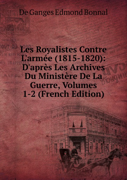 Les Royalistes Contre L.armee (1815-1820): D.apres Les Archives Du Ministere De La Guerre, Volumes 1-2 (French Edition)