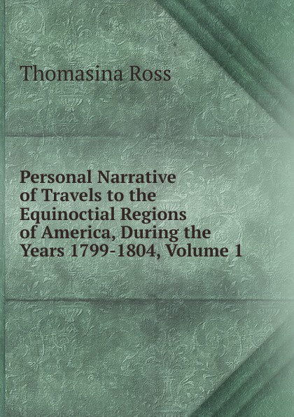 Personal Narrative of Travels to the Equinoctial Regions of America, During the Years 1799-1804, Volume 1